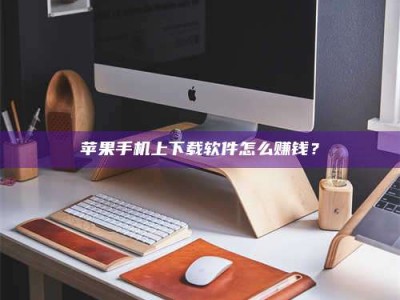 安丘苹果手机上下载软件怎么赚钱？