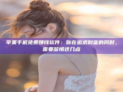 安丘苹果手机免费赚钱软件：你在追求财富的同时，需要警惕这几点