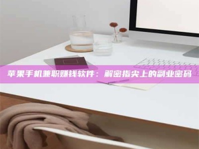 安丘苹果手机兼职赚钱软件：解密指尖上的副业密码