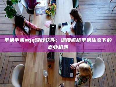 安丘苹果手机aqq赚钱软件：深度解析苹果生态下的商业机遇
