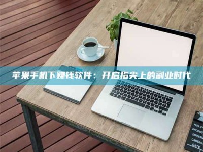 安丘苹果手机下赚钱软件：开启指尖上的副业时代